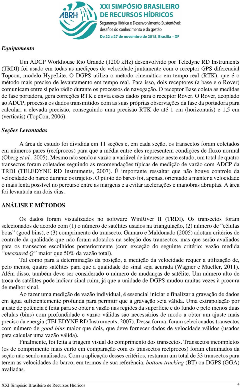 Para isso, dois receptores (a base e o Rover) comunicam entre si pelo rádio durante os processos de navegação.