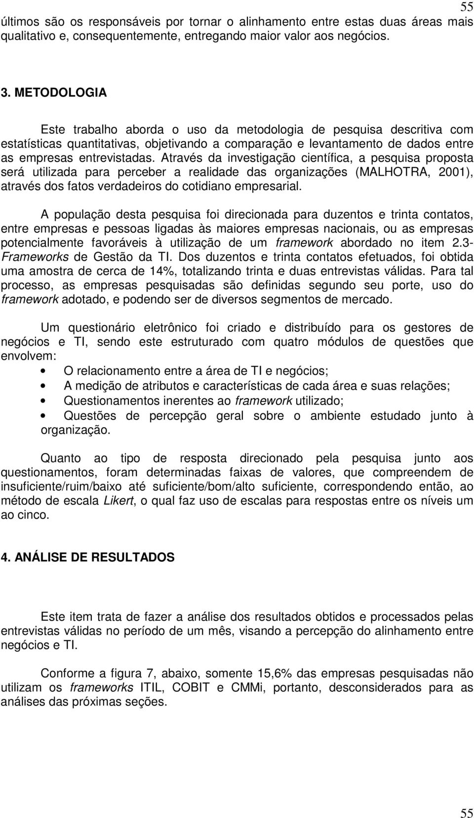 Através da investigação científica, a pesquisa proposta será utilizada para perceber a realidade das organizações (MALHOTRA, 2001), através dos fatos verdadeiros do cotidiano empresarial.