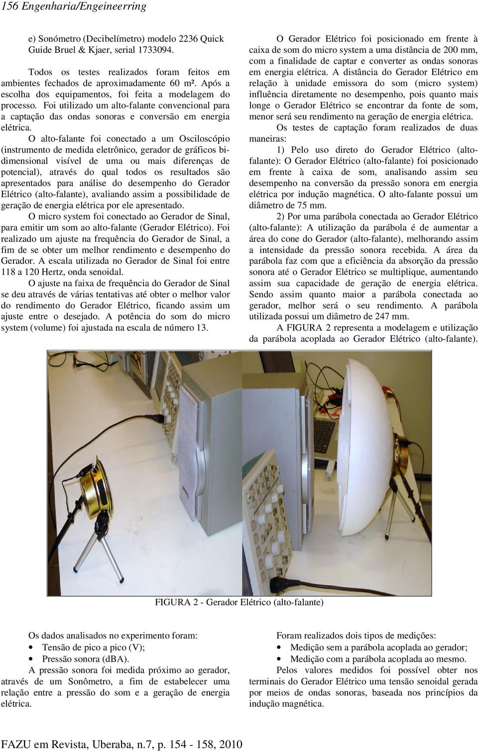 O alto-falante foi conectado a um Osciloscópio (instrumento de medida eletrônico, gerador de gráficos bidimensional visível de uma ou mais diferenças de potencial), através do qual todos os