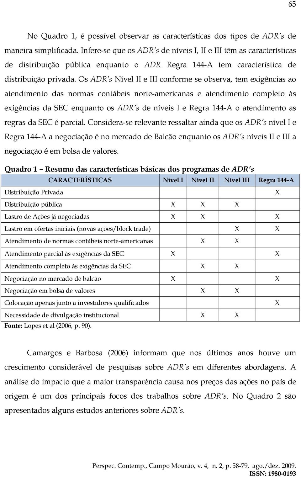 Os ADR s Nível II e III conforme se observa, tem exigências ao atendimento das normas contábeis norte-americanas e atendimento completo às exigências da SEC enquanto os ADR s de níveis I e Regra