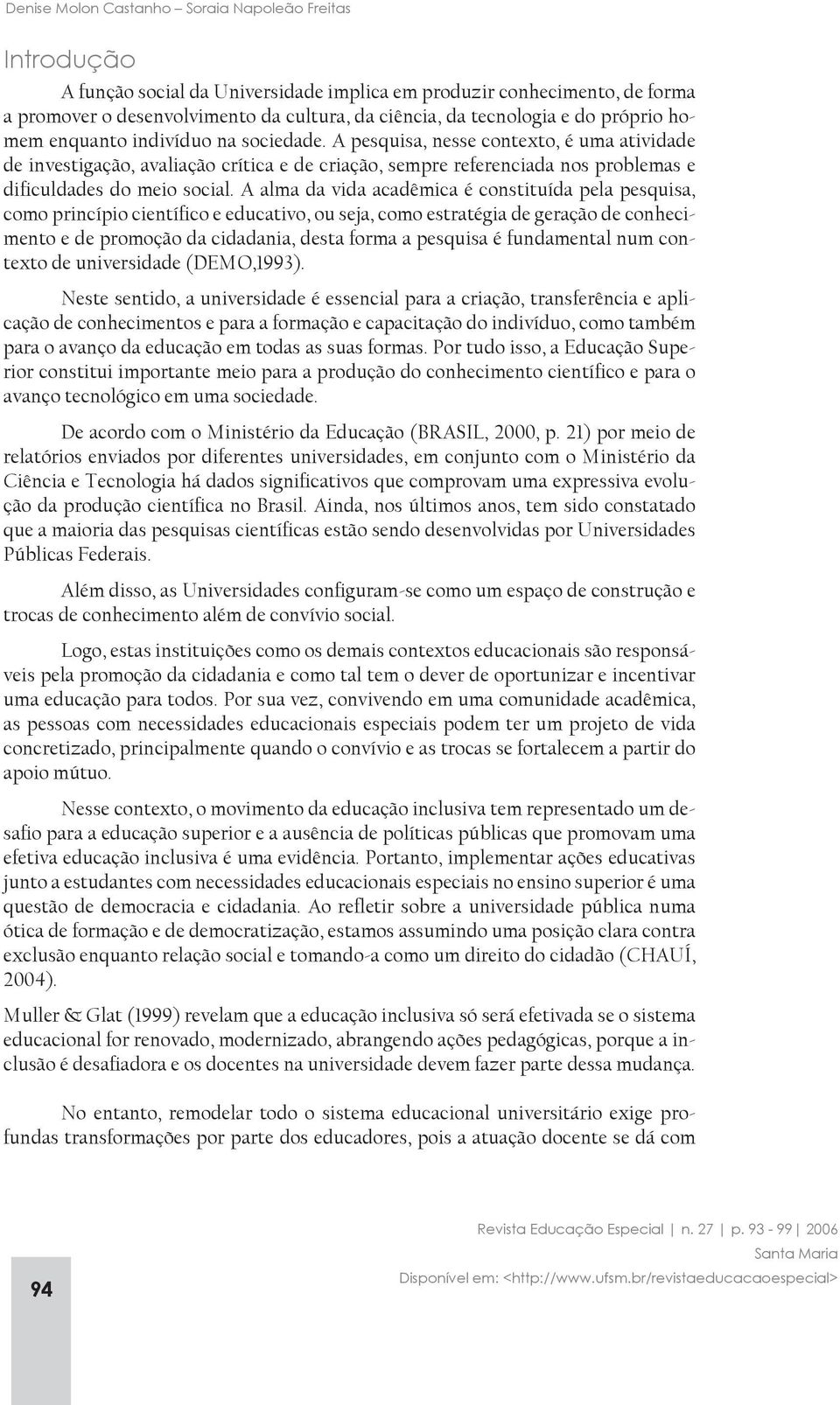 A pesquisa, nesse contexto, é uma atividade de investigação, avaliação crítica e de criação, sempre referenciada nos problemas e dificuldades do meio social.