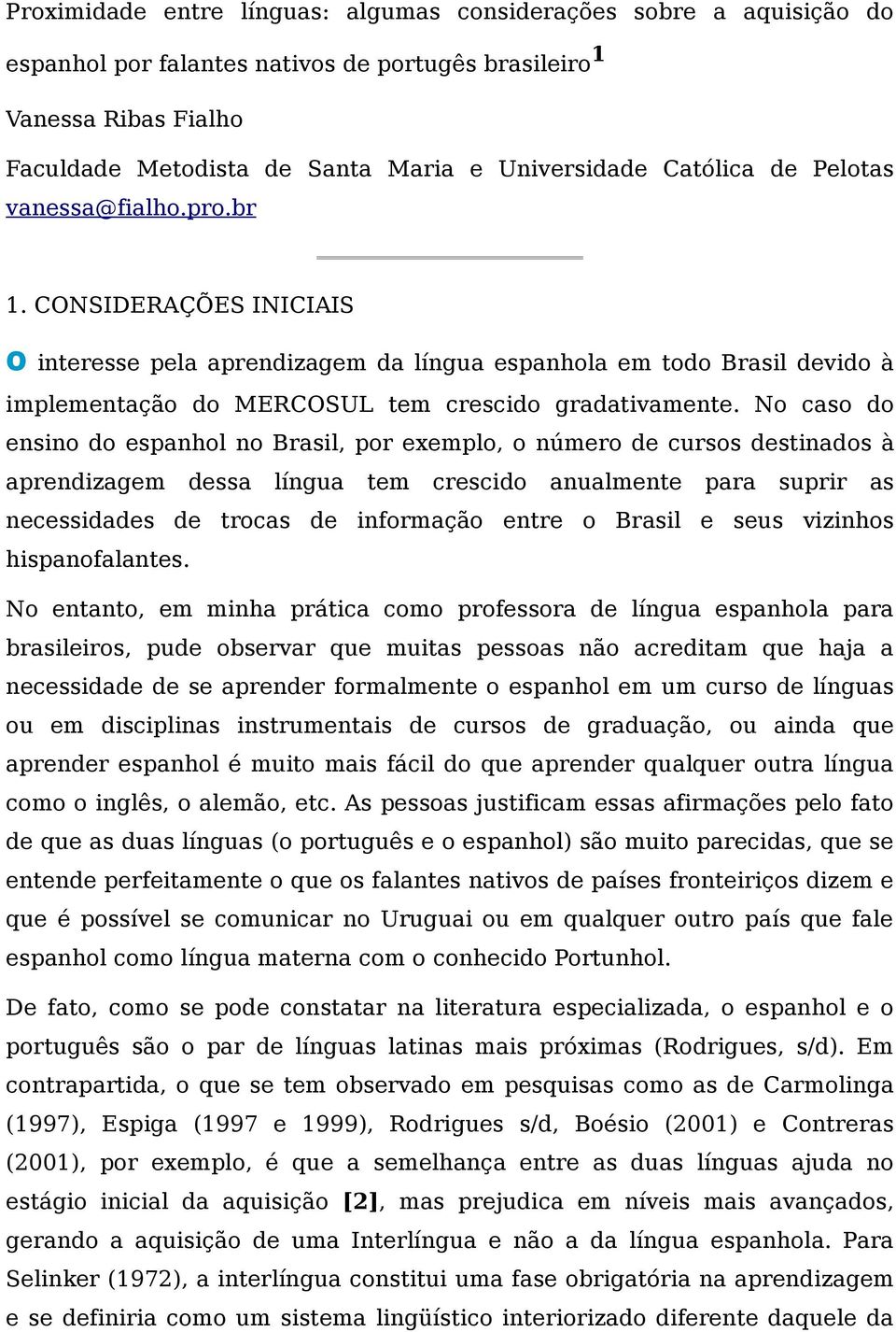 No caso do ensino do espanhol no Brasil, por exemplo, o número de cursos destinados à aprendizagem dessa língua tem crescido anualmente para suprir as necessidades de trocas de informação entre o