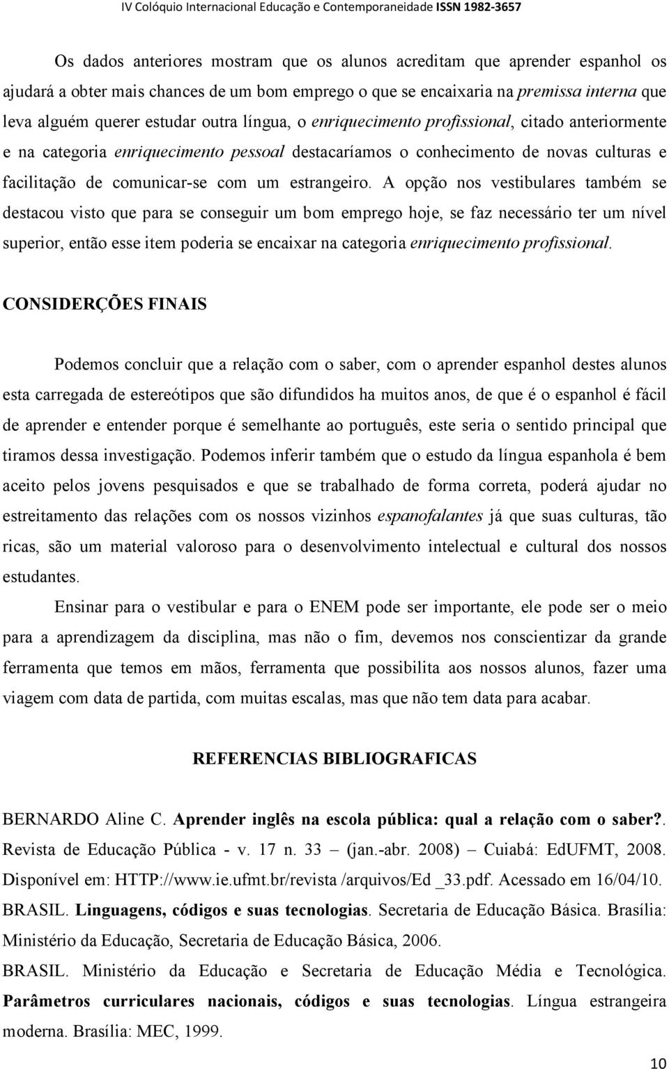 A opção nos vestibulares também se destacou visto que para se conseguir um bom emprego hoje, se faz necessário ter um nível superior, então esse item poderia se encaixar na categoria enriquecimento