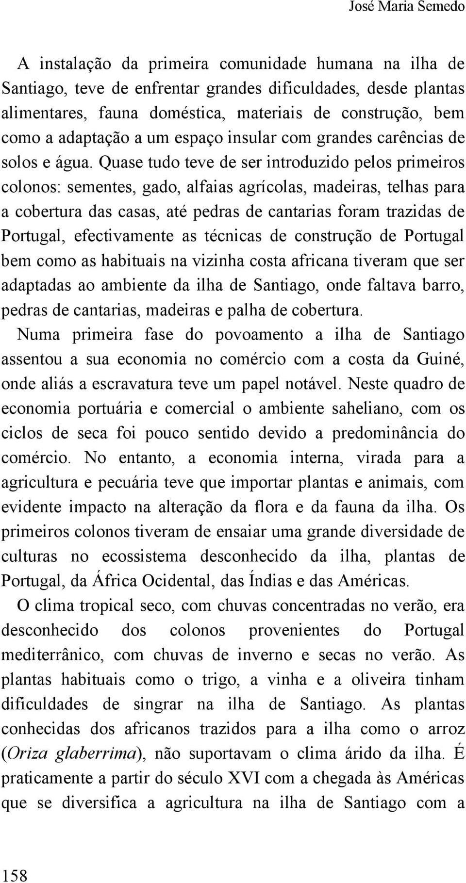 Quase tudo teve de ser introduzido pelos primeiros colonos: sementes, gado, alfaias agrícolas, madeiras, telhas para a cobertura das casas, até pedras de cantarias foram trazidas de Portugal,