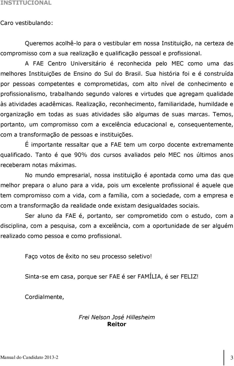 Sua história foi e é construída por pessoas competentes e comprometidas, com alto nível de conhecimento e profissionalismo, trabalhando segundo valores e virtudes que agregam qualidade às atividades