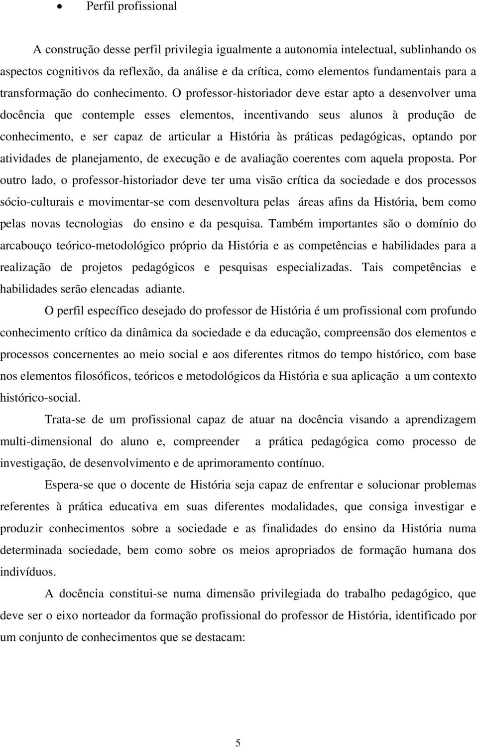 O professor-historiador deve estar apto a desenvolver uma docência que contemple esses elementos, incentivando seus alunos à produção de conhecimento, e ser capaz de articular a História às práticas