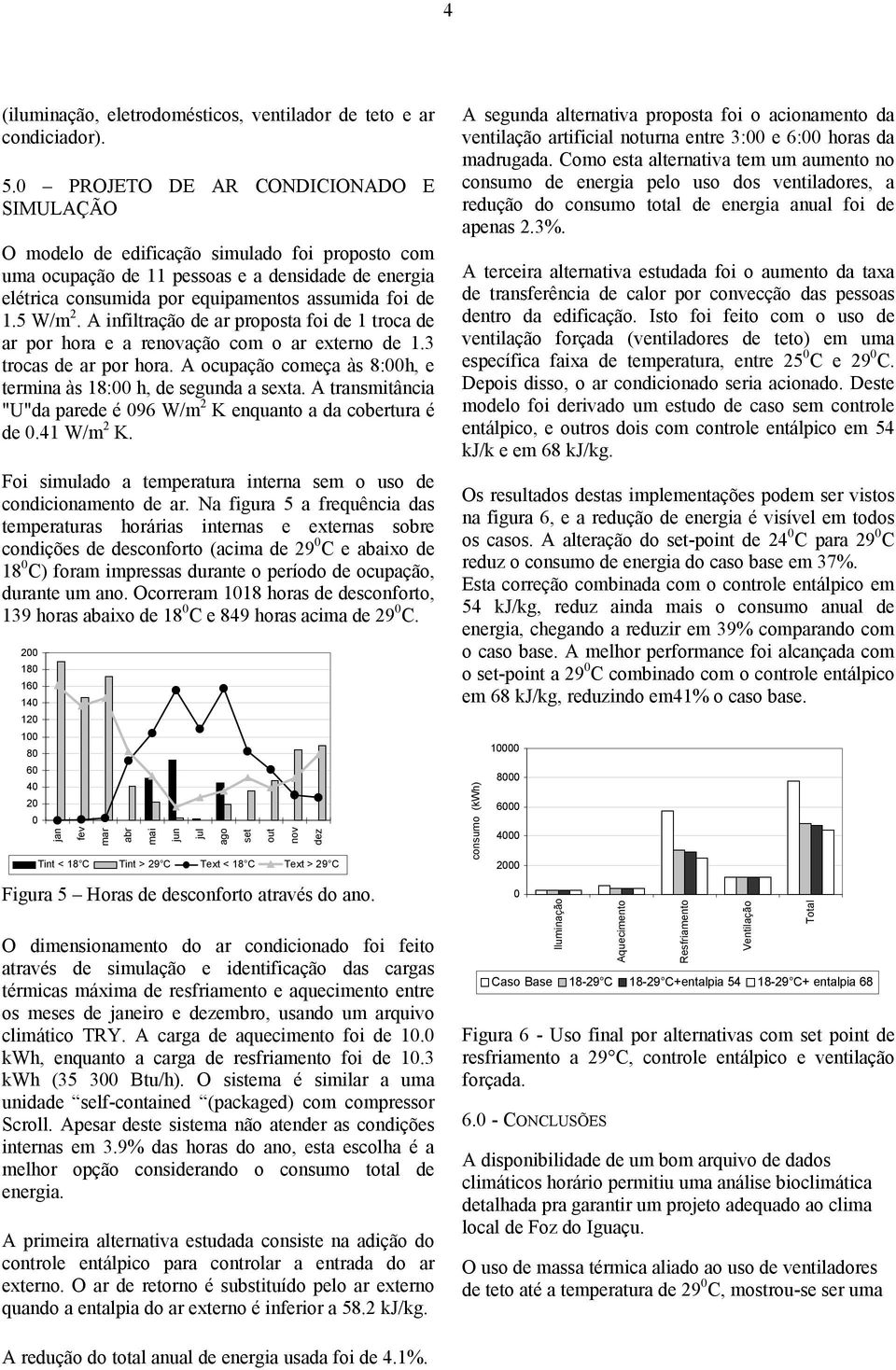 W/m 2. A infiltração de ar proposta foi de 1 troca de ar por hora e a renovação com o ar externo de 1.3 trocas de ar por hora. A ocupação começa às 8:h, e termina às 18: h, de segunda a sexta.