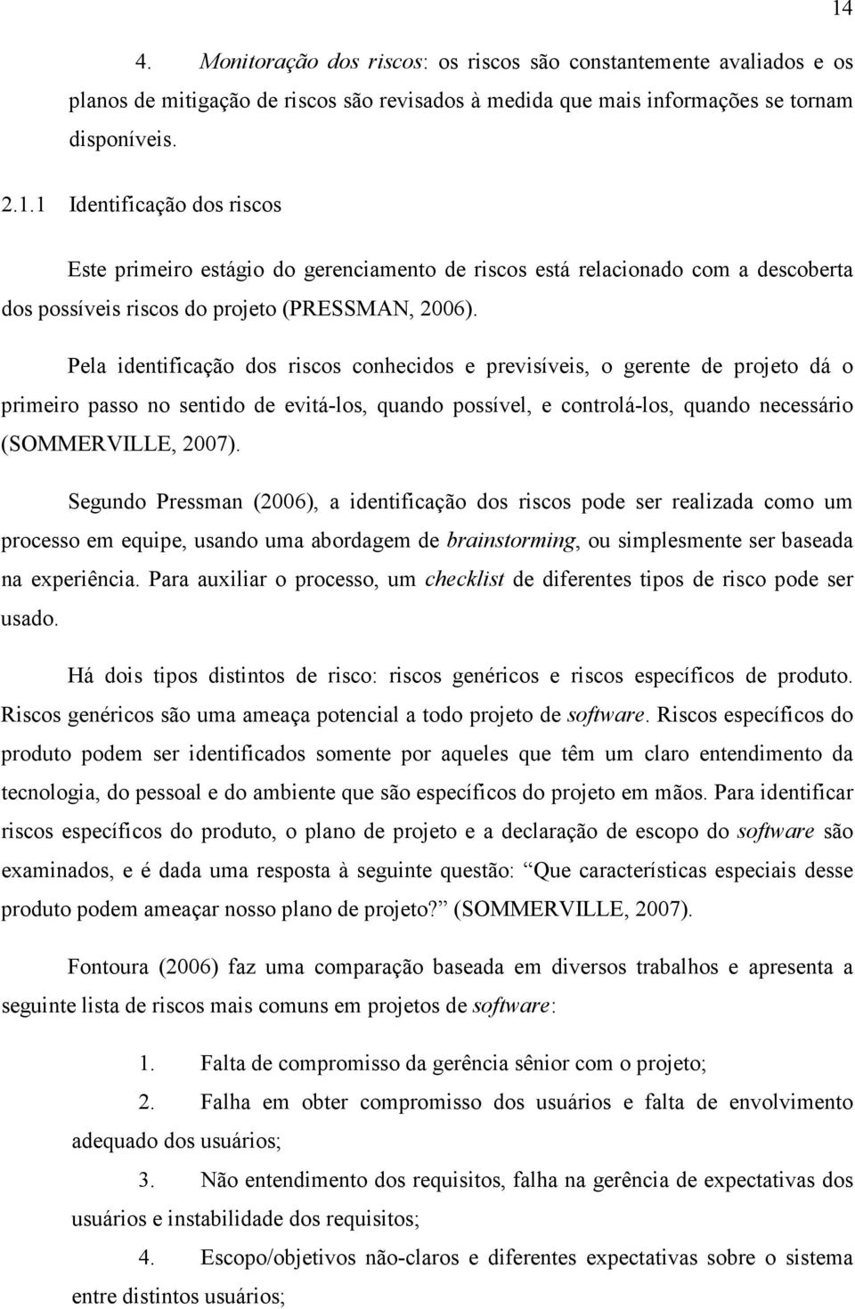 Segundo Pressman (2006), a identificação dos riscos pode ser realizada como um processo em equipe, usando uma abordagem de brainstorming, ou simplesmente ser baseada na experiência.