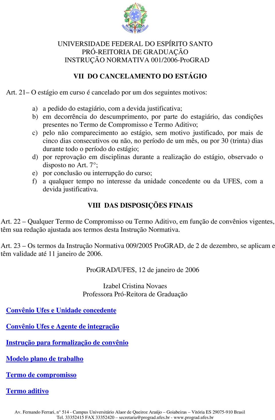 presentes no Termo de Compromisso e Termo Aditivo; c) pelo não comparecimento ao estágio, sem motivo justificado, por mais de cinco dias consecutivos ou não, no período de um mês, ou por 30 (trinta)