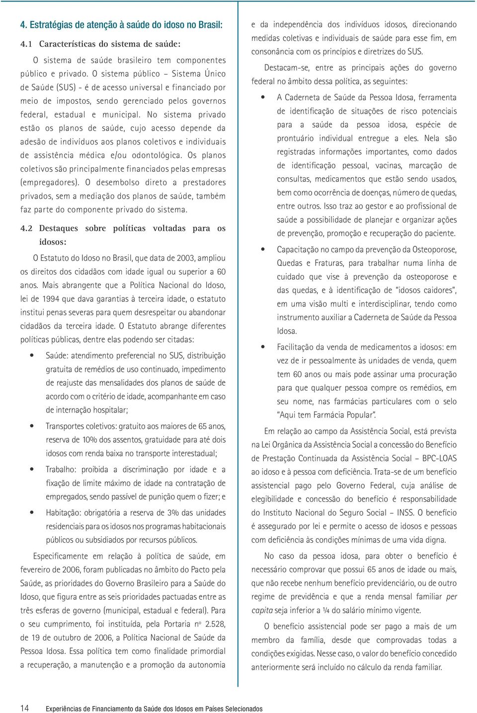 No sistema privado estão os planos de saúde, cujo acesso depende da adesão de indivíduos aos planos coletivos e individuais de assistência médica e/ou odontológica.