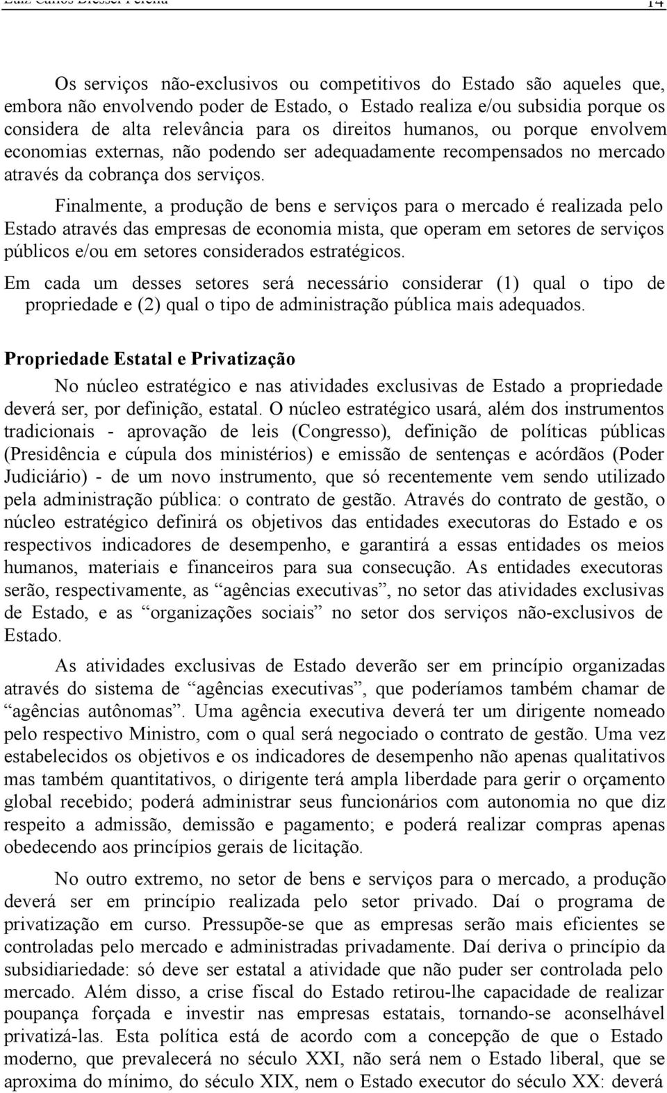 Finalmente, a produção de bens e serviços para o mercado é realizada pelo Estado através das empresas de economia mista, que operam em setores de serviços públicos e/ou em setores considerados