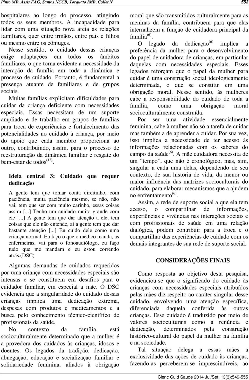 Nesse sentido, o cuidado dessas crianças exige adaptações em todos os âmbitos familiares, o que torna evidente a necessidade da interação da família em toda a dinâmica e processo de cuidado.