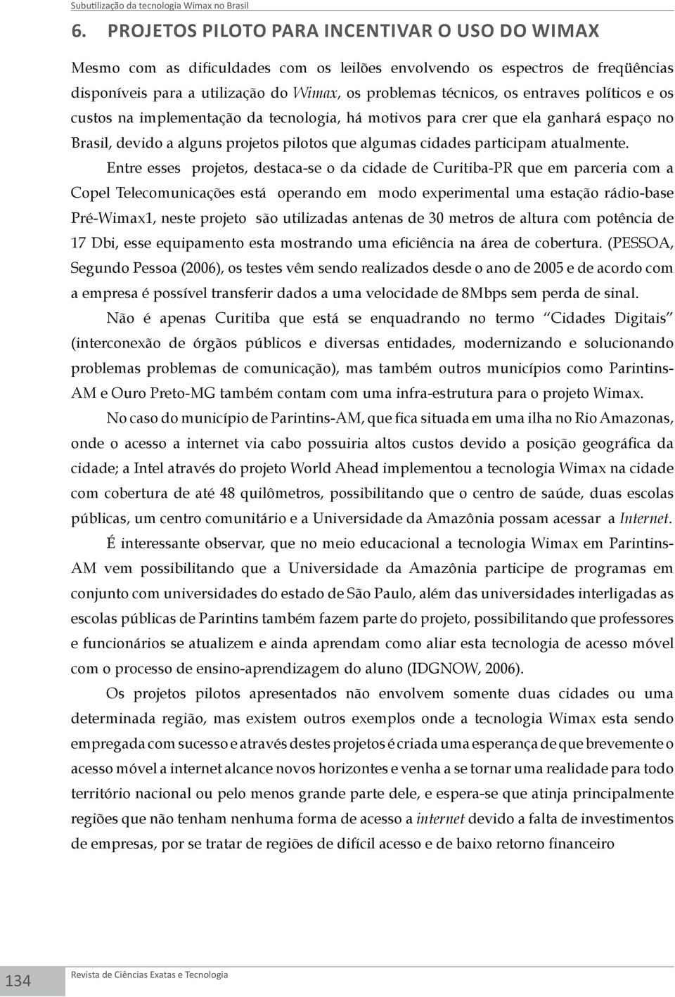 entraves políticos e os custos na implementação da tecnologia, há motivos para crer que ela ganhará espaço no Brasil, devido a alguns projetos pilotos que algumas cidades participam atualmente.