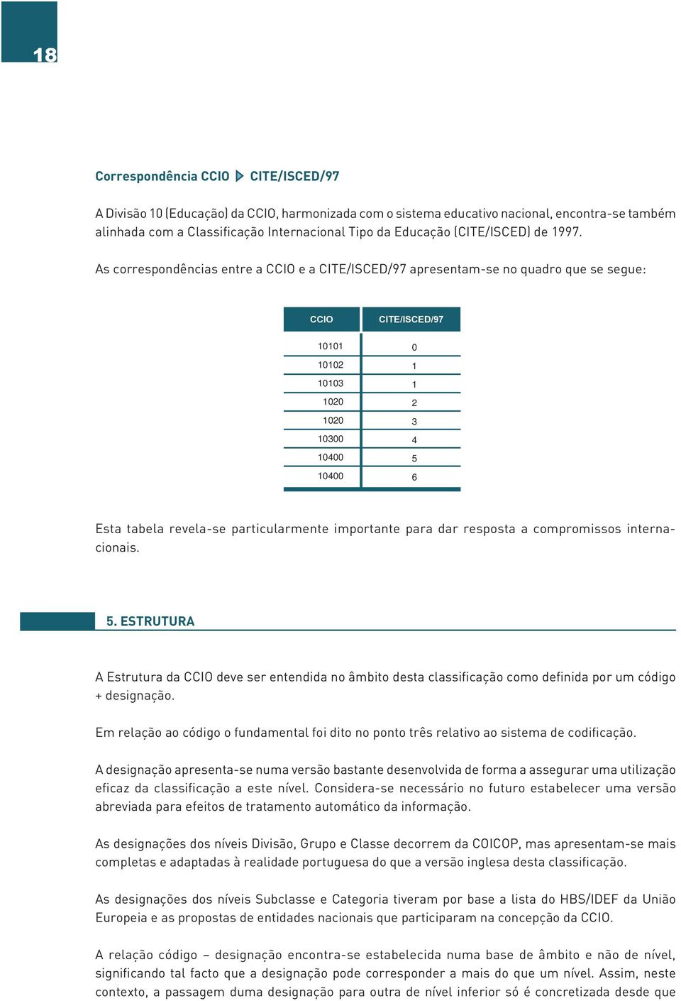 As correspondências entre a CCIO e a CITE/ISCED/97 apresentam-se no quadro que se segue: CCIO CITE/ISCED/97 10101 10102 10103 1020 1020 10300 10400 10400 0 1 1 2 3 4 5 6 Esta tabela revela-se