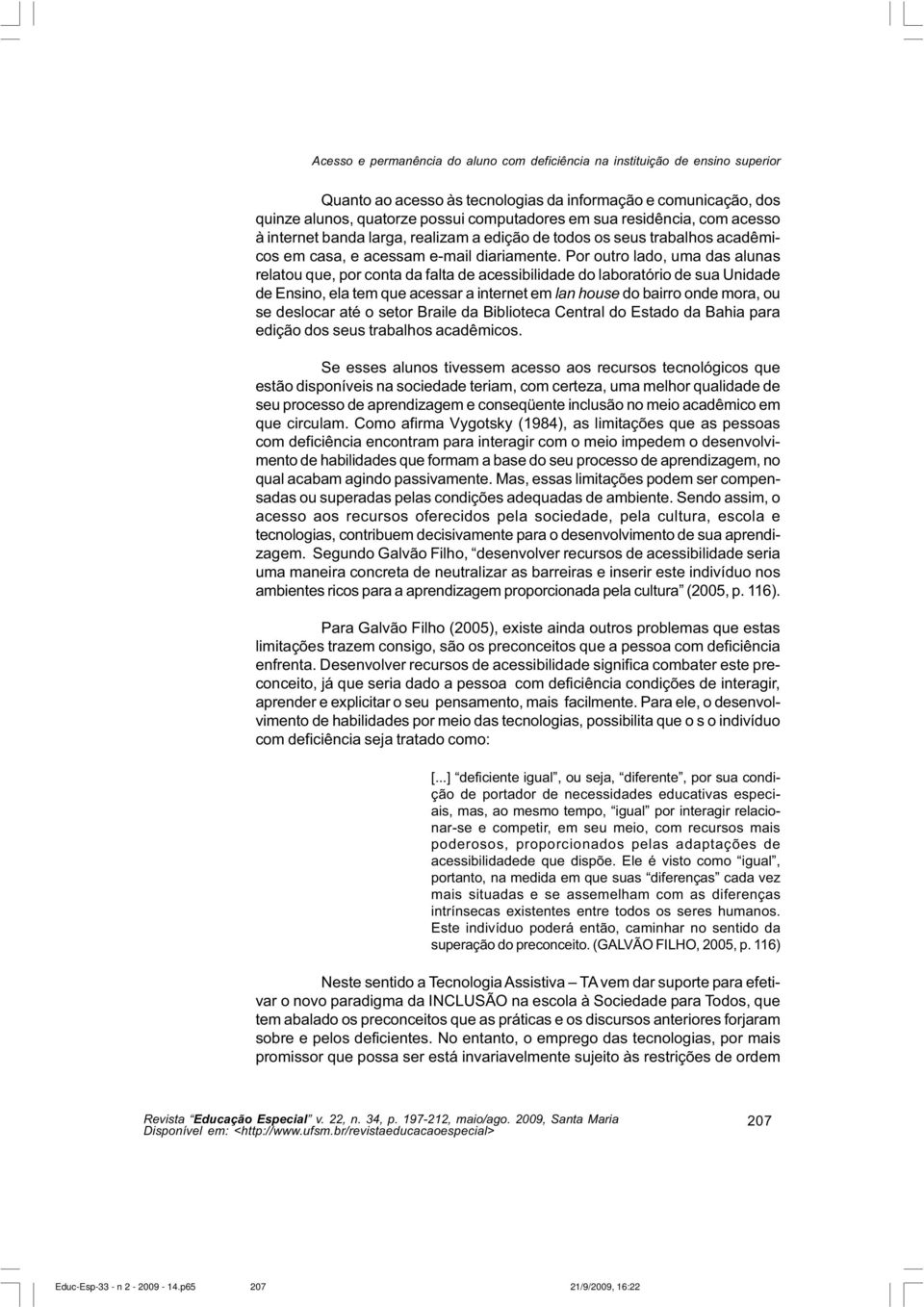 Por outro lado, uma das alunas relatou que, por conta da falta de acessibilidade do laboratório de sua Unidade de Ensino, ela tem que acessar a internet em lan house do bairro onde mora, ou se