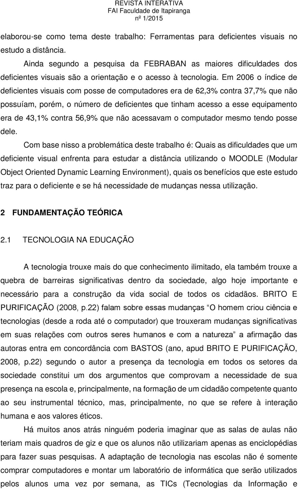 Em 2006 o índice de deficientes visuais com posse de computadores era de 62,3% contra 37,7% que não possuíam, porém, o número de deficientes que tinham acesso a esse equipamento era de 43,1% contra