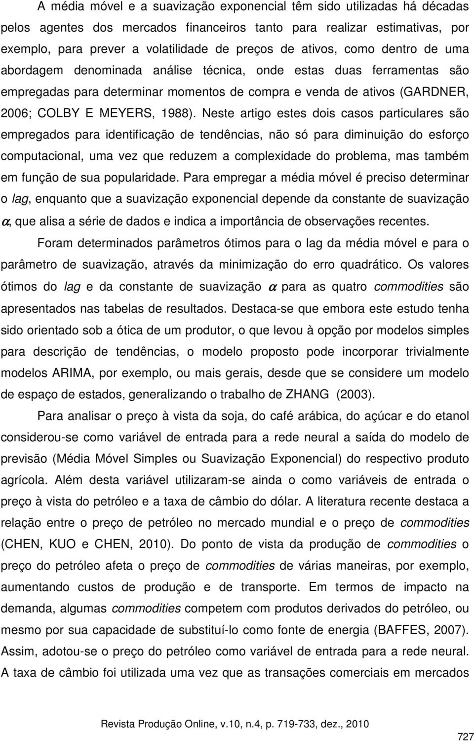 Nese arigo eses dois casos pariculares são empregados para ideificação de edêcias, ão só para dimiuição do esforço compuacioal, uma vez que reduzem a complexidade do problema, mas ambém em fução de