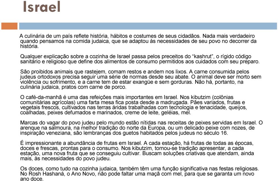 Qualquer explicação sobre a cozinha de Israel passa pelos preceitos do kashrut, o rígido código sanitário e religioso que define dos alimentos de consumo permitidos aos cuidados com seu preparo.