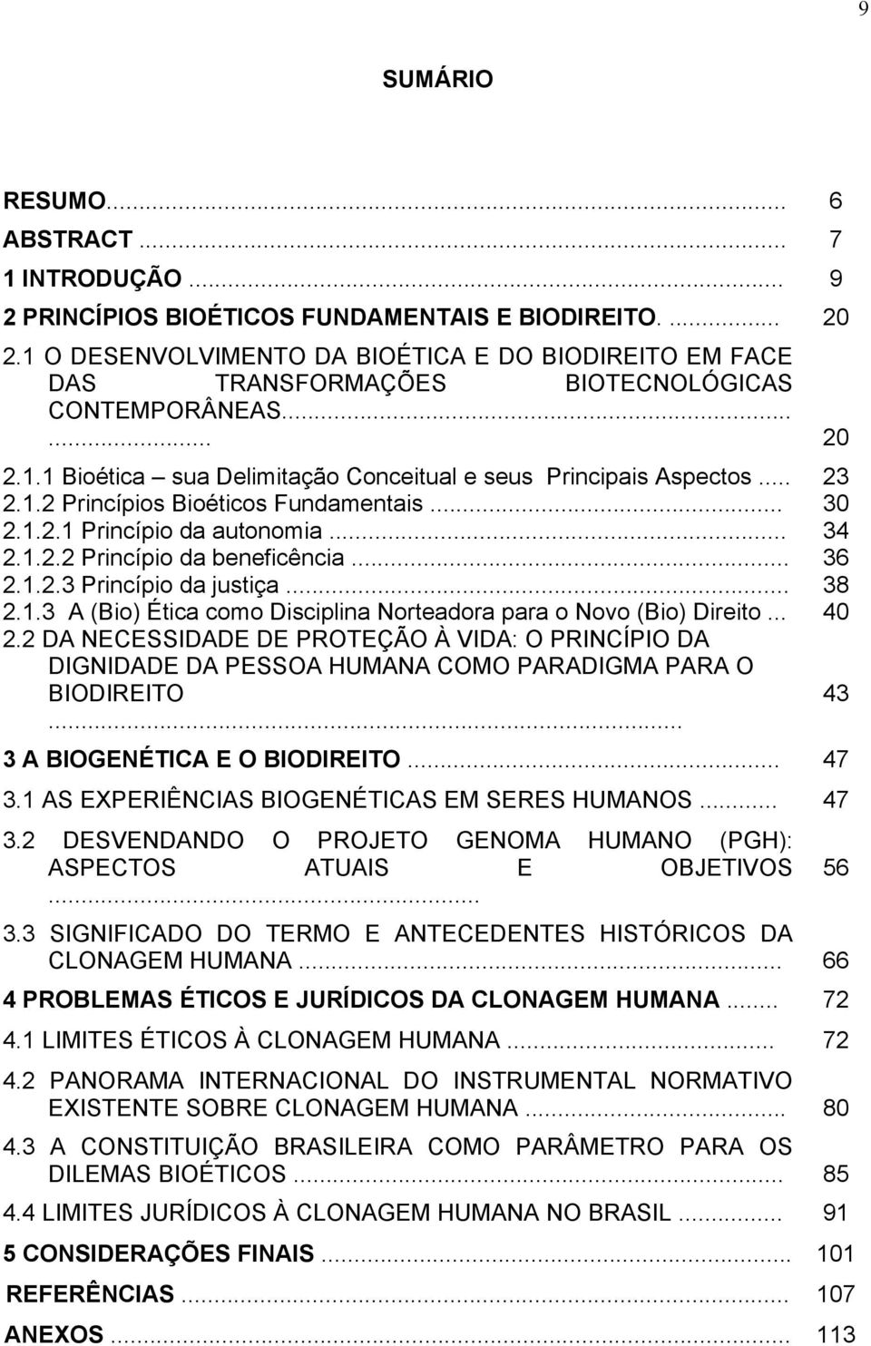 .. 30 2.1.2.1 Princípio da autonomia... 34 2.1.2.2 Princípio da beneficência... 36 2.1.2.3 Princípio da justiça... 38 2.1.3 A (Bio) Ética como Disciplina Norteadora para o Novo (Bio) Direito... 40 2.