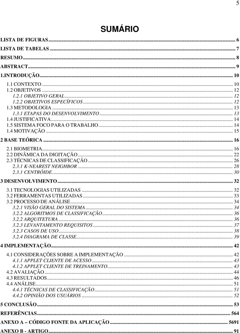 3 TÉCNICAS DE CLASSIFICAÇÃO... 26 2.3.1 K-NEAREST NEIGHBOR... 28 2.3.1 CENTRÓIDE... 30 3 DESENVOLVIMENTO... 32 3.1 TECNOLOGIAS UTILIZADAS... 32 3.2 FERRAMENTAS UTILIZADAS... 33 3.