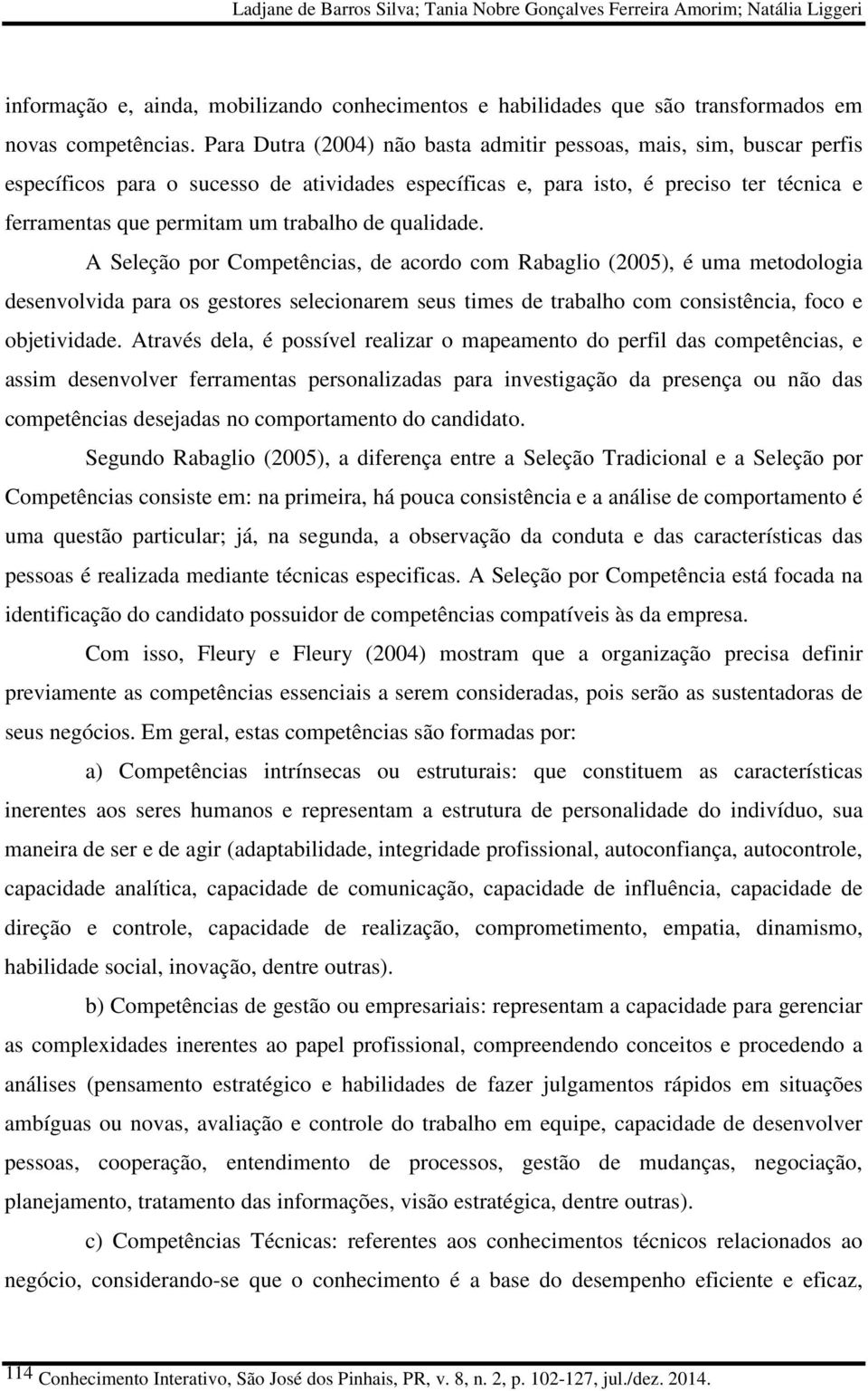 de qualidade. A Seleção por Competências, de acordo com Rabaglio (2005), é uma metodologia desenvolvida para os gestores selecionarem seus times de trabalho com consistência, foco e objetividade.