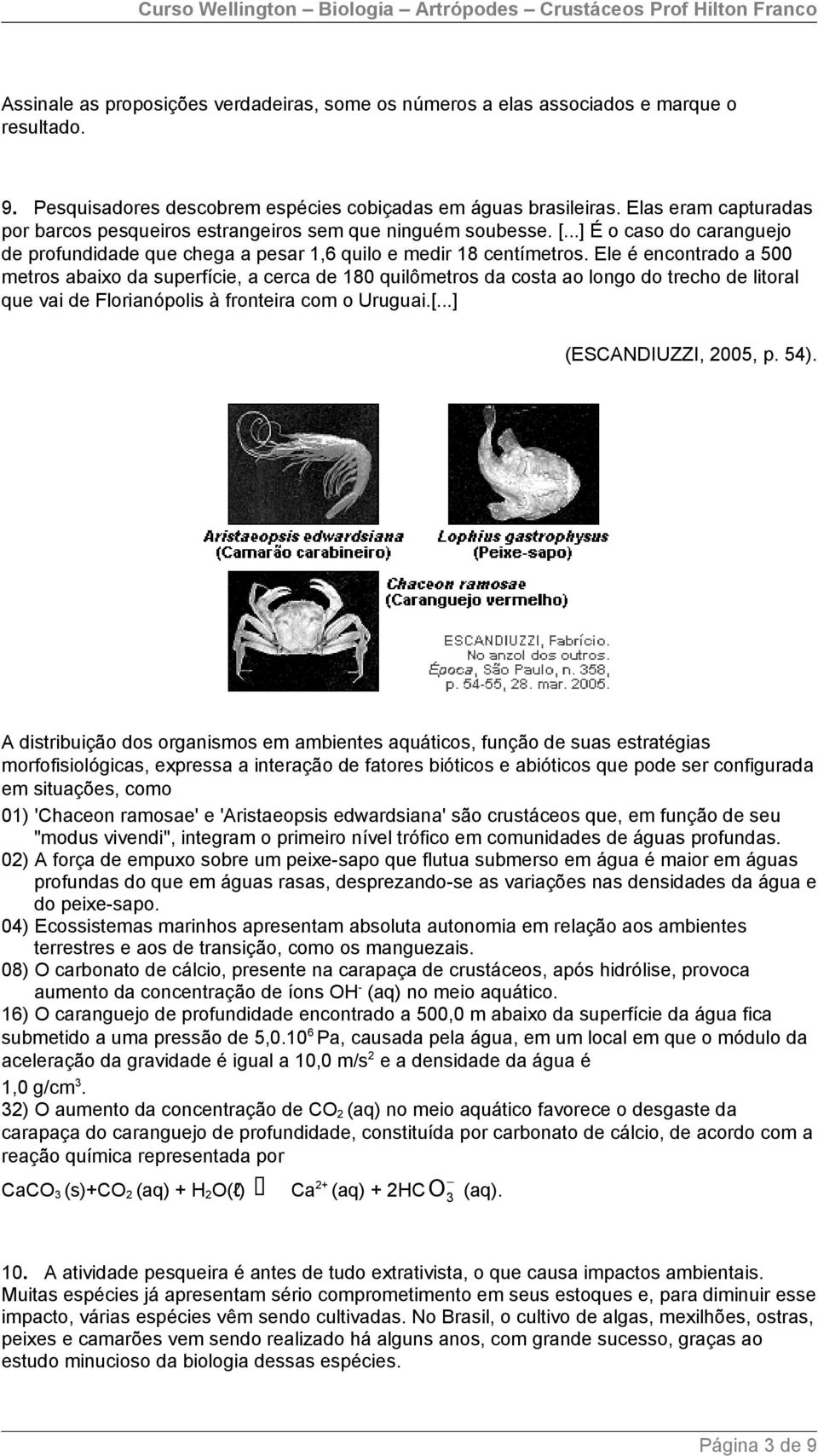 Ele é encontrado a 500 metros abaixo da superfície, a cerca de 180 quilômetros da costa ao longo do trecho de litoral que vai de Florianópolis à fronteira com o Uruguai.[...] (ESCANDIUZZI, 2005, p.