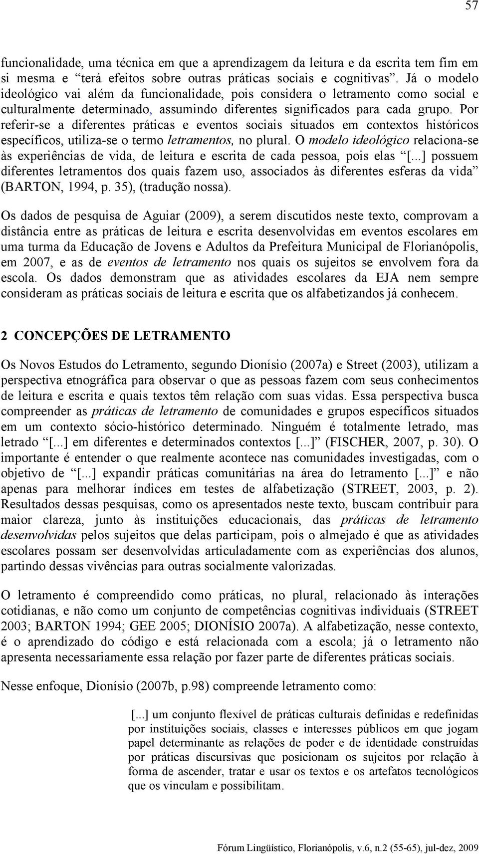 Por referir-se a diferentes práticas e eventos sociais situados em contextos históricos específicos, utiliza-se o termo letramentos, no plural.