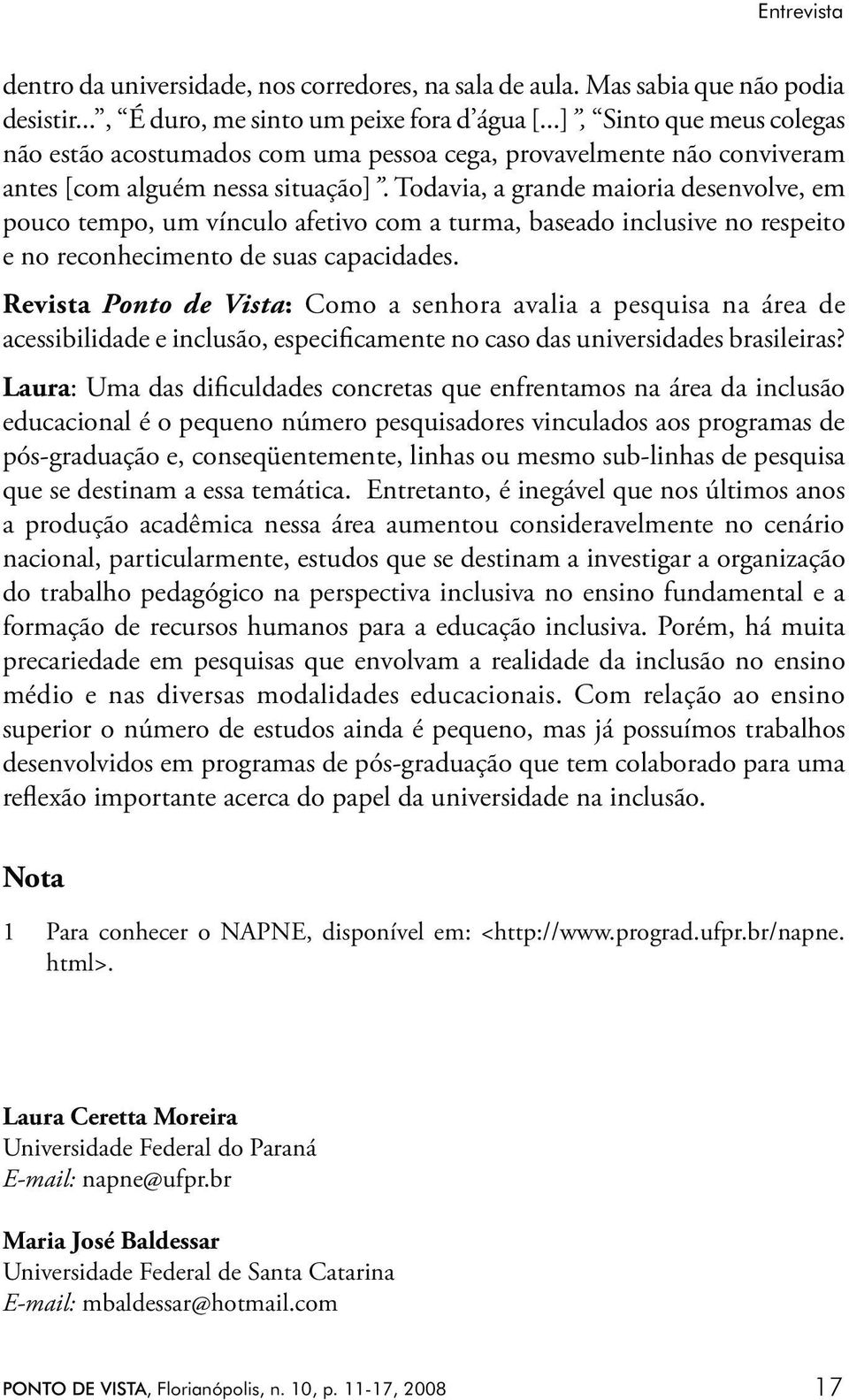 Todavia, a grande maioria desenvolve, em pouco tempo, um vínculo afetivo com a turma, baseado inclusive no respeito e no reconhecimento de suas capacidades.