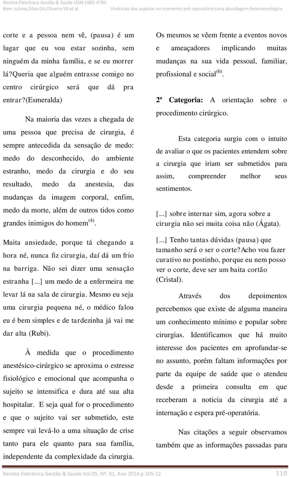 resultado, medo da anestesia, das mudanças da imagem corporal, enfim, medo da morte, além de outros tidos como grandes inimigos do homem (4).