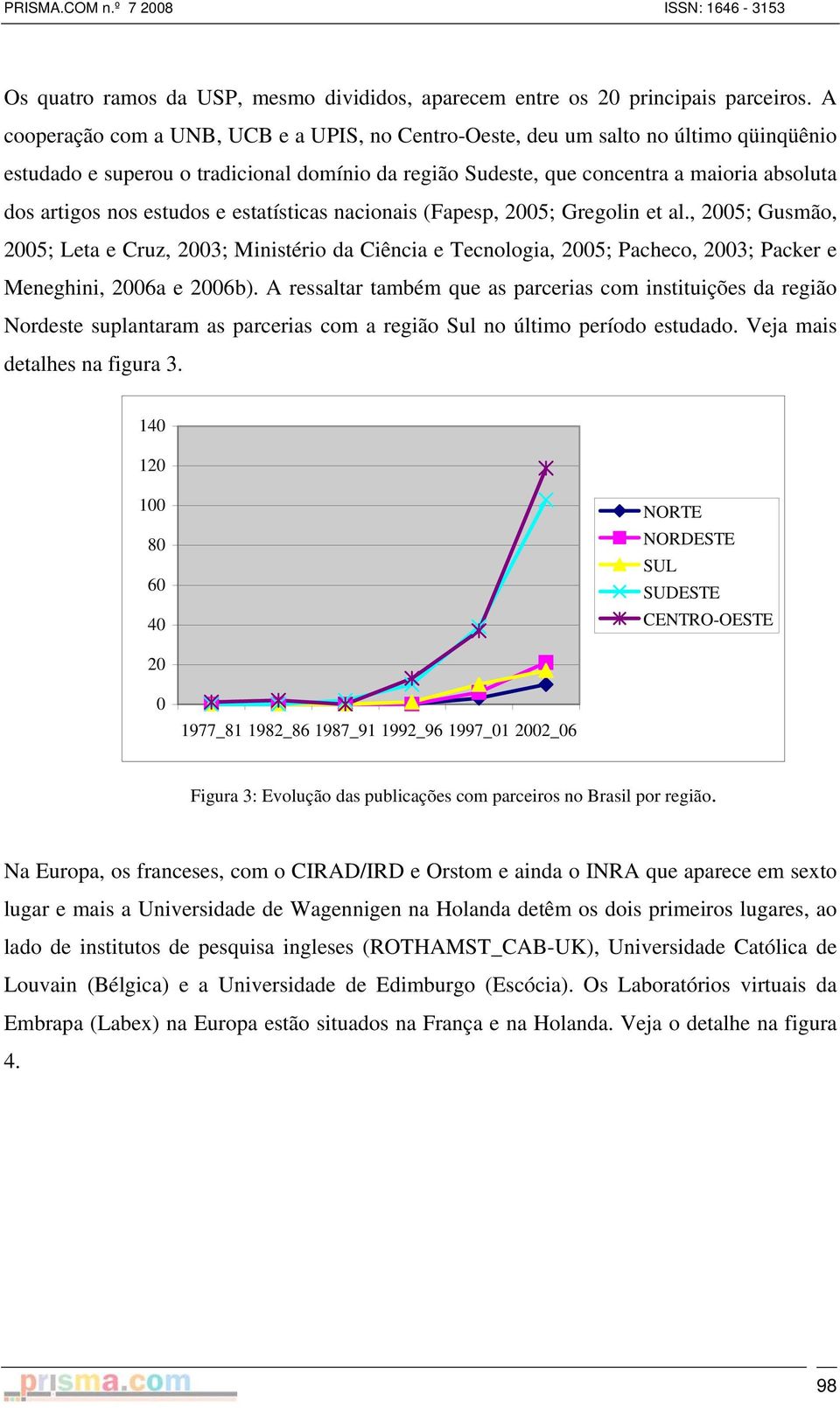 estudos e estatísticas nacionais (Fapesp, 2005; Gregolin et al., 2005; Gusmão, 2005; Leta e Cruz, 2003; Ministério da Ciência e Tecnologia, 2005; Pacheco, 2003; Packer e Meneghini, 2006a e 2006b).