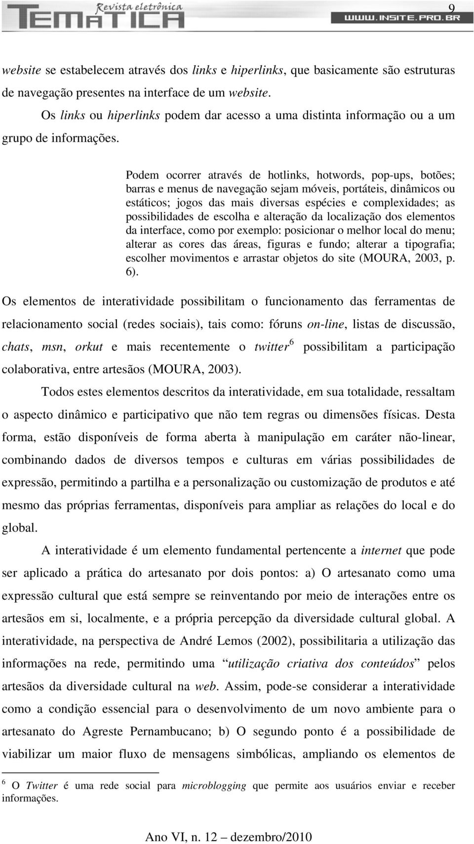 Podem ocorrer através de hotlinks, hotwords, pop-ups, botões; barras e menus de navegação sejam móveis, portáteis, dinâmicos ou estáticos; jogos das mais diversas espécies e complexidades; as