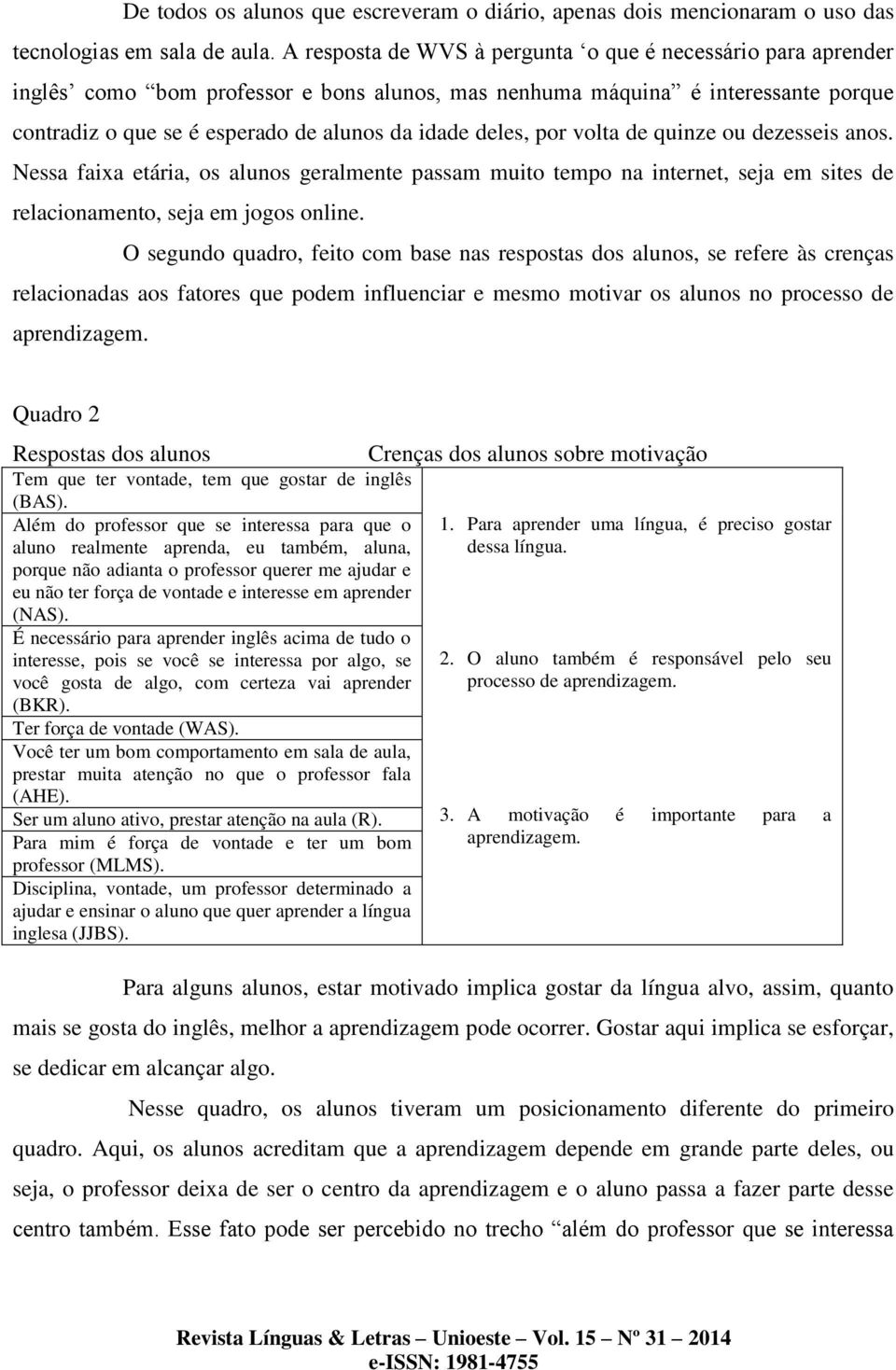 deles, por volta de quinze ou dezesseis anos. Nessa faixa etária, os alunos geralmente passam muito tempo na internet, seja em sites de relacionamento, seja em jogos online.