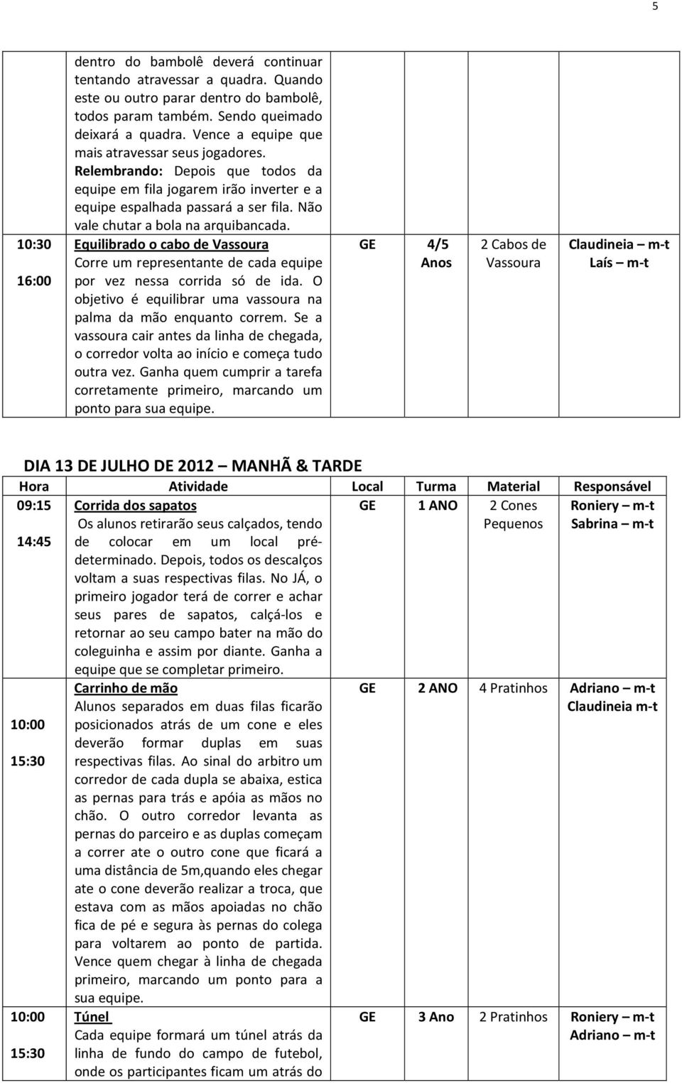 Não vale chutar a bola na arquibancada. Equilibrado o cabo de Vassoura Corre um representante de cada equipe por vez nessa corrida só de ida.