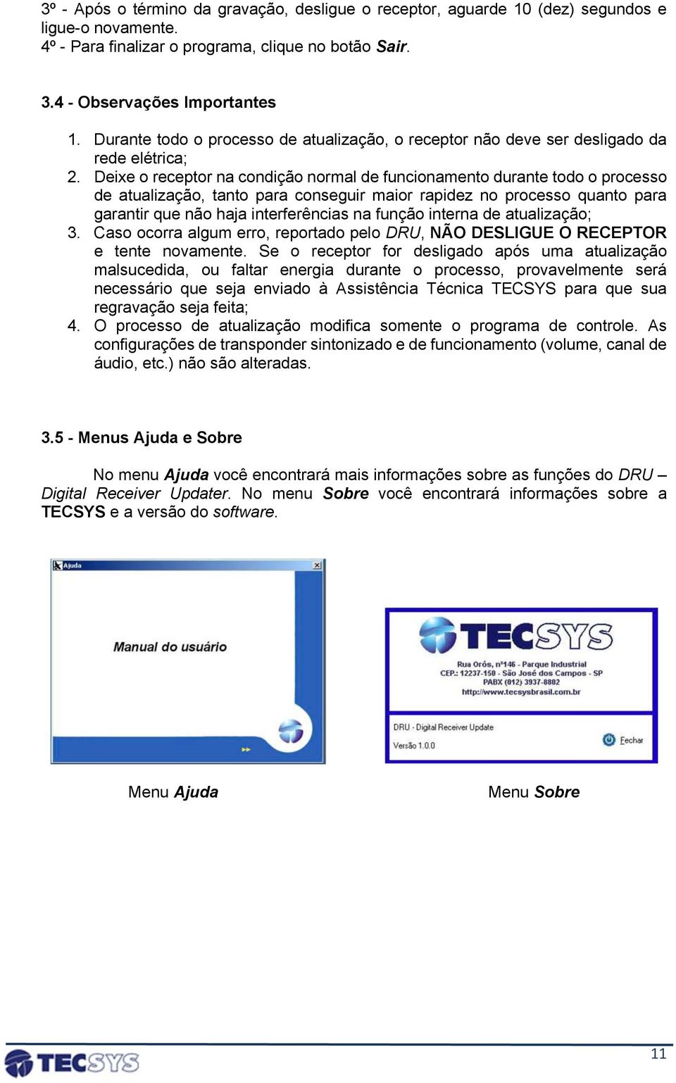 Deixe o receptor na condição normal de funcionamento durante todo o processo de atualização, tanto para conseguir maior rapidez no processo quanto para garantir que não haja interferências na função