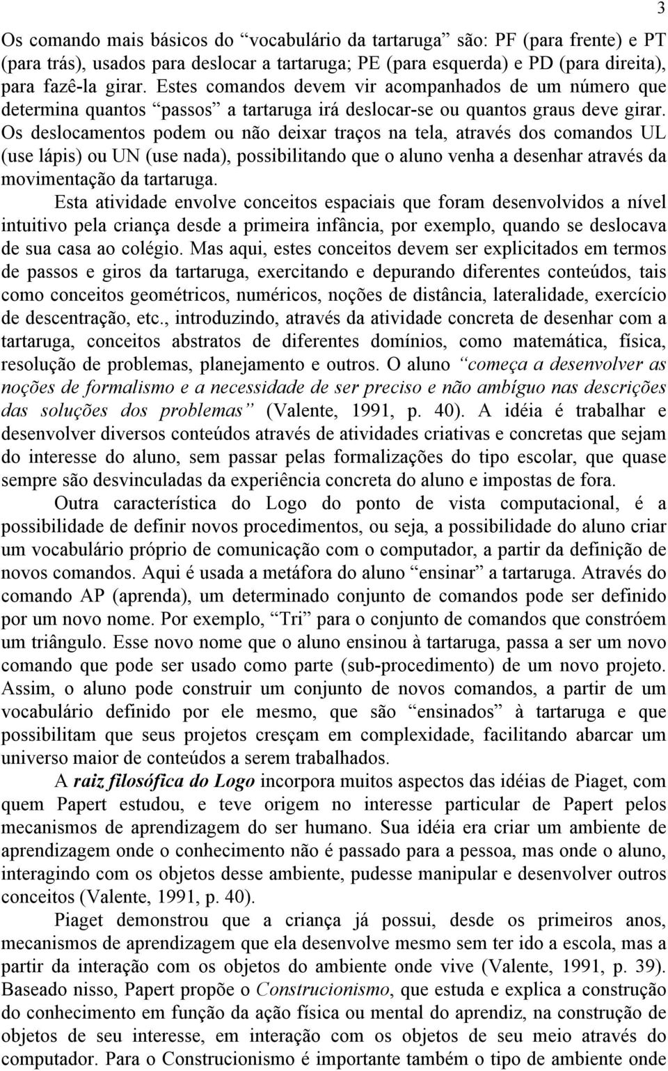 Os deslocamentos podem ou não deixar traços na tela, através dos comandos UL (use lápis) ou UN (use nada), possibilitando que o aluno venha a desenhar através da movimentação da tartaruga.