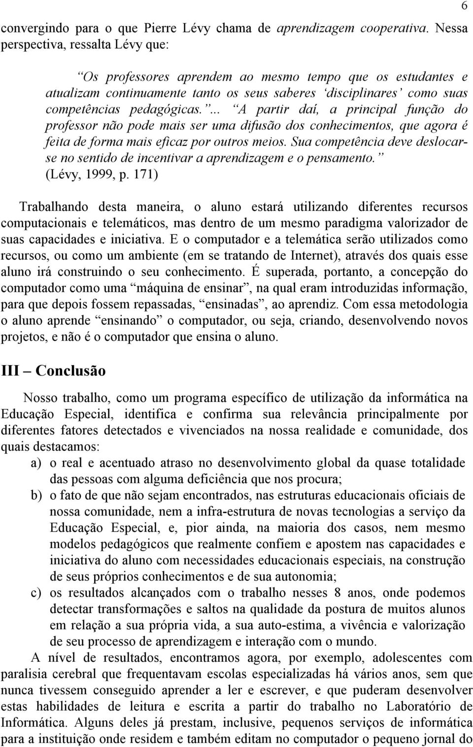 ... A partir daí, a principal função do professor não pode mais ser uma difusão dos conhecimentos, que agora é feita de forma mais eficaz por outros meios.