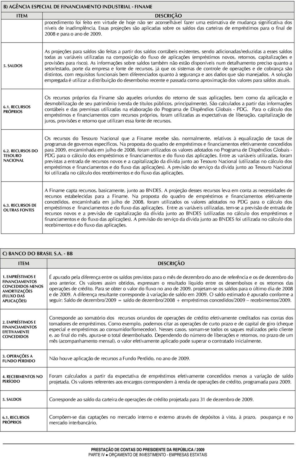 SALDOS As projeções para saldos são feitas a partir dos saldos contábeis existentes, sendo adicionadas/reduzidas a esses saldos todas as variáveis utilizadas na composição do fluxo de aplicações