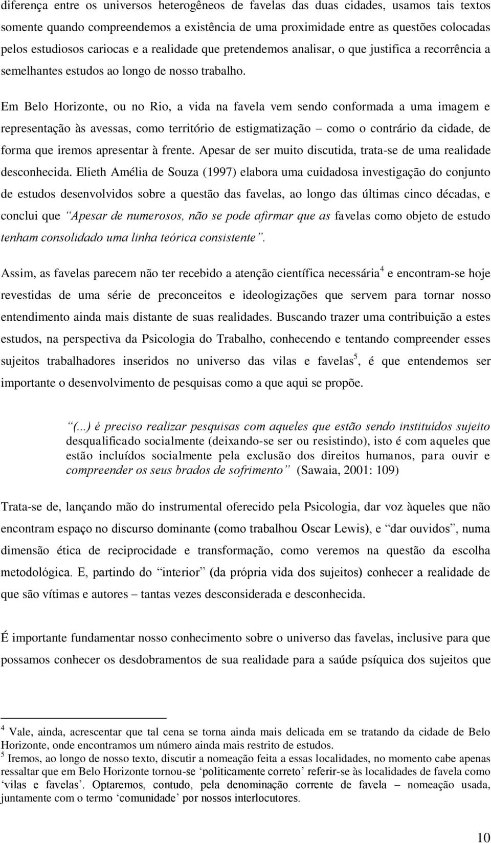 Em Belo Horizonte, ou no Rio, a vida na favela vem sendo conformada a uma imagem e representação às avessas, como território de estigmatização como o contrário da cidade, de forma que iremos