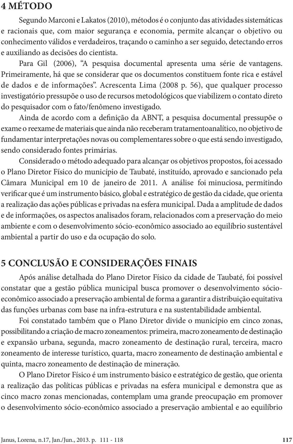 Primeiramente, há que se considerar que os documentos constituem fonte rica e estável de dados e de informações. Acrescenta Lima (2008 p.