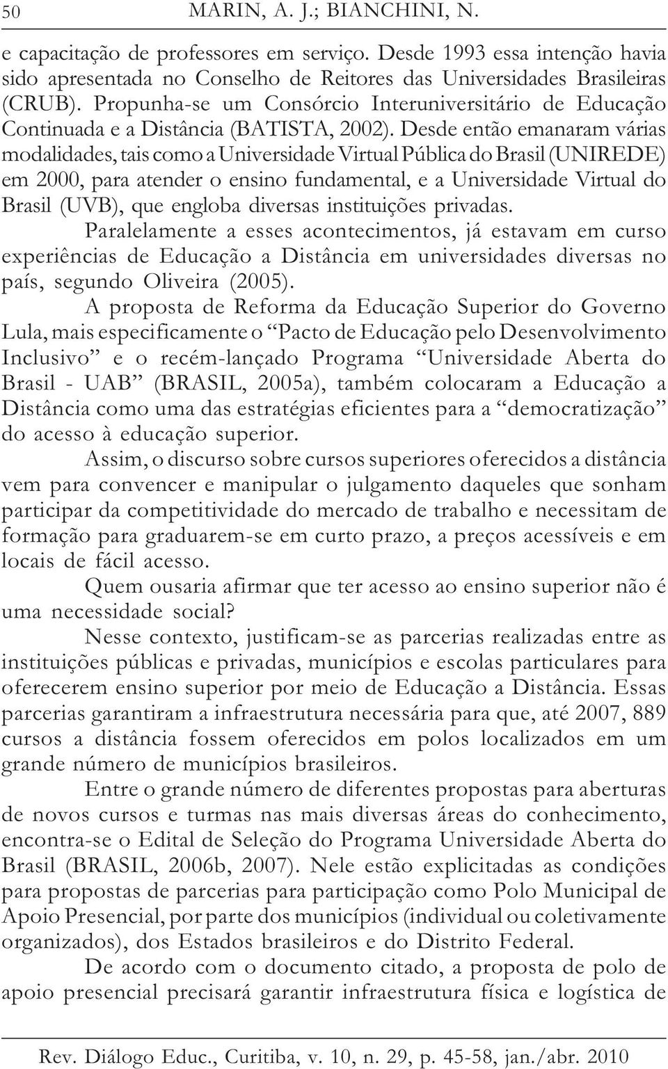 Desde então emanaram várias modalidades, tais como a Universidade Virtual Pública do Brasil (UNIREDE) em 2000, para atender o ensino fundamental, e a Universidade Virtual do Brasil (UVB), que engloba