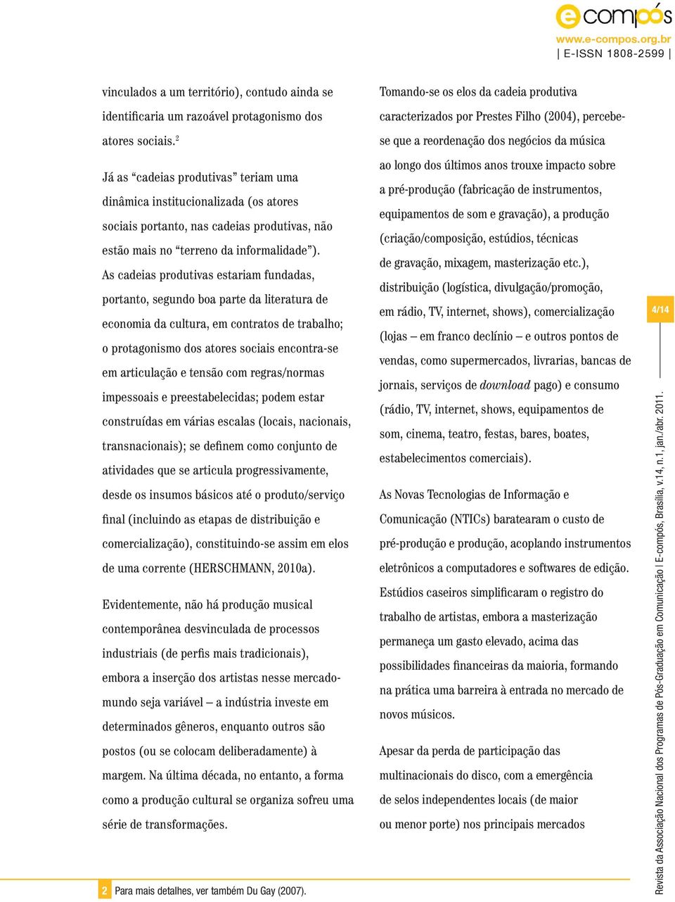 As cadeias produtivas estariam fundadas, portanto, segundo boa parte da literatura de economia da cultura, em contratos de trabalho; o protagonismo dos atores sociais encontra-se em articulação e