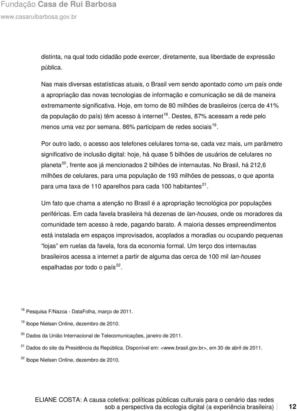 Hoje, em torno de 80 milhões de brasileiros (cerca de 41% da população do país) têm acesso à internet 18. Destes, 87% acessam a rede pelo menos uma vez por semana. 86% participam de redes sociais 19.