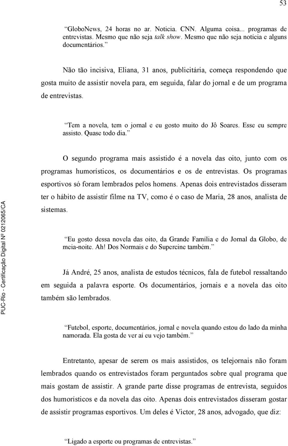 Tem a novela, tem o jornal e eu gosto muito do Jô Soares. Esse eu sempre assisto. Quase todo dia.