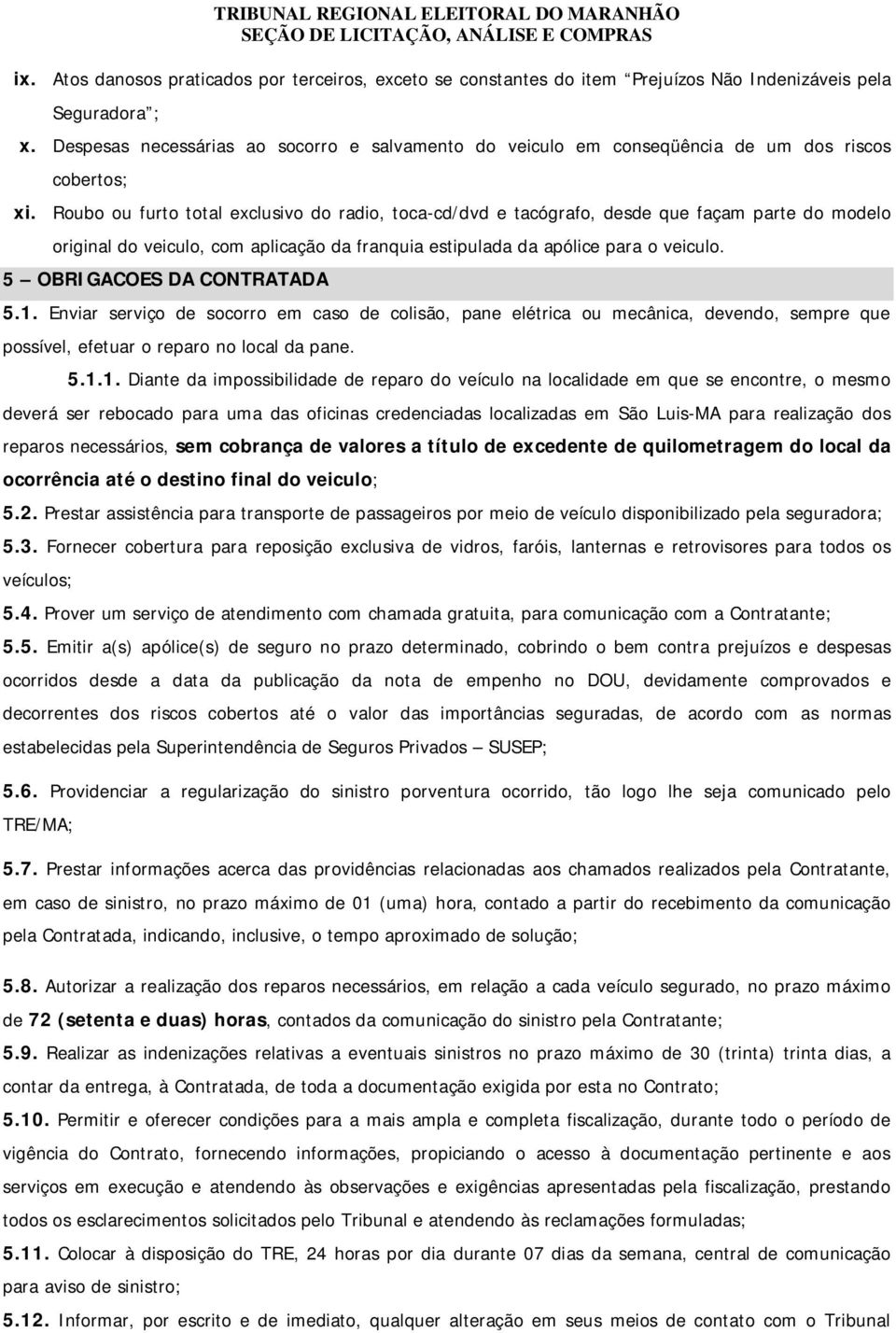 Roubo ou furto total exclusivo do radio, toca-cd/dvd e tacógrafo, desde que façam parte do modelo original do veiculo, com aplicação da franquia estipulada da apólice para o veiculo.