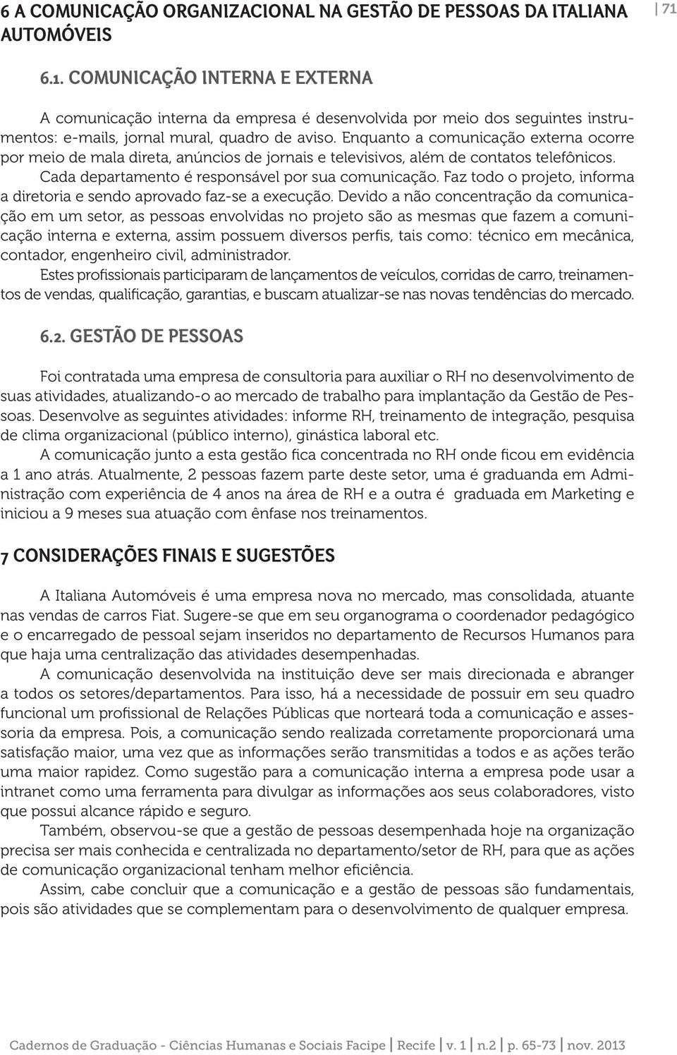 Enquanto a comunicação externa ocorre por meio de mala direta, anúncios de jornais e televisivos, além de contatos telefônicos. Cada departamento é responsável por sua comunicação.