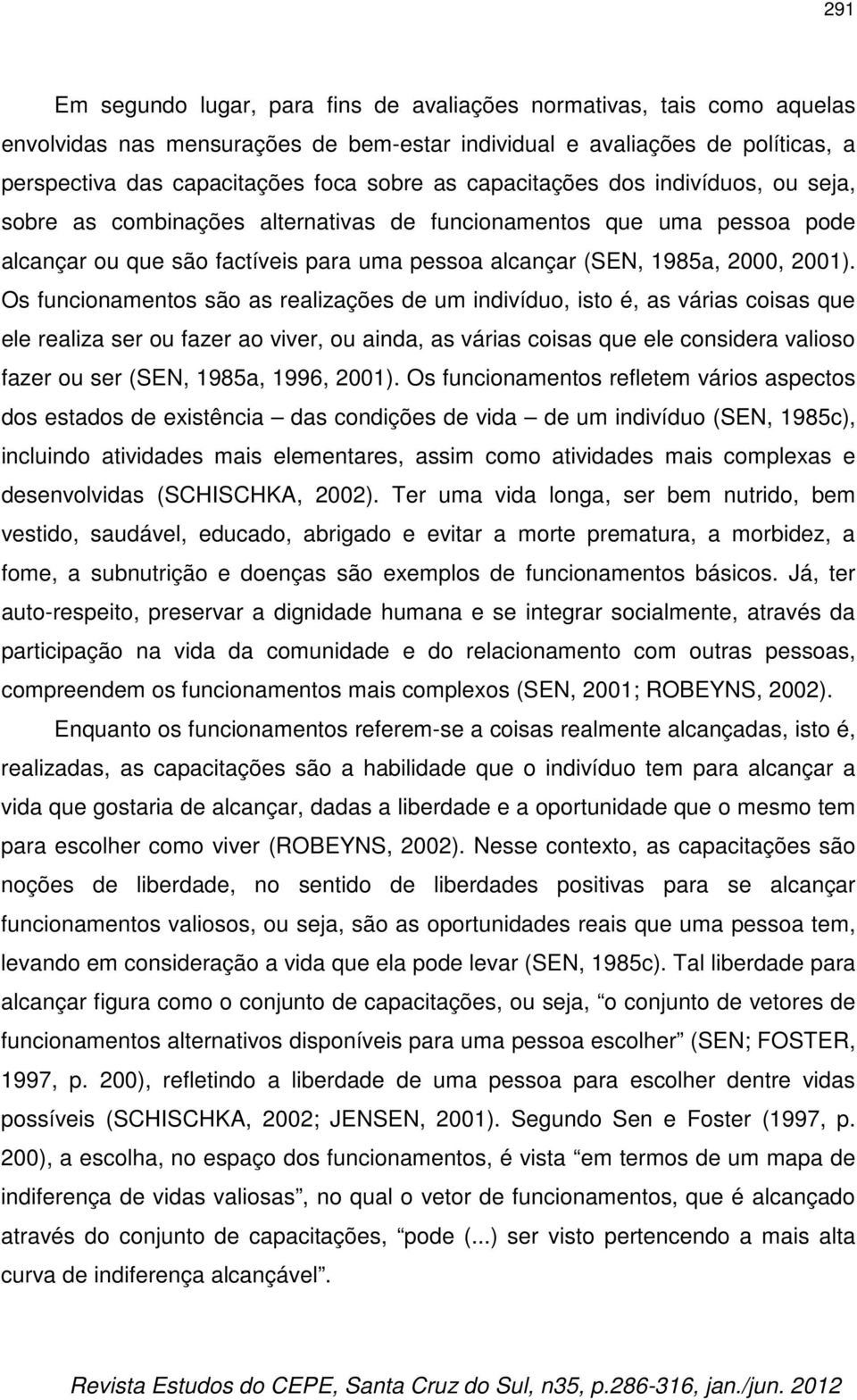 Os funcionamentos são as realizações de um indivíduo, isto é, as várias coisas que ele realiza ser ou fazer ao viver, ou ainda, as várias coisas que ele considera valioso fazer ou ser (SEN, 1985a,