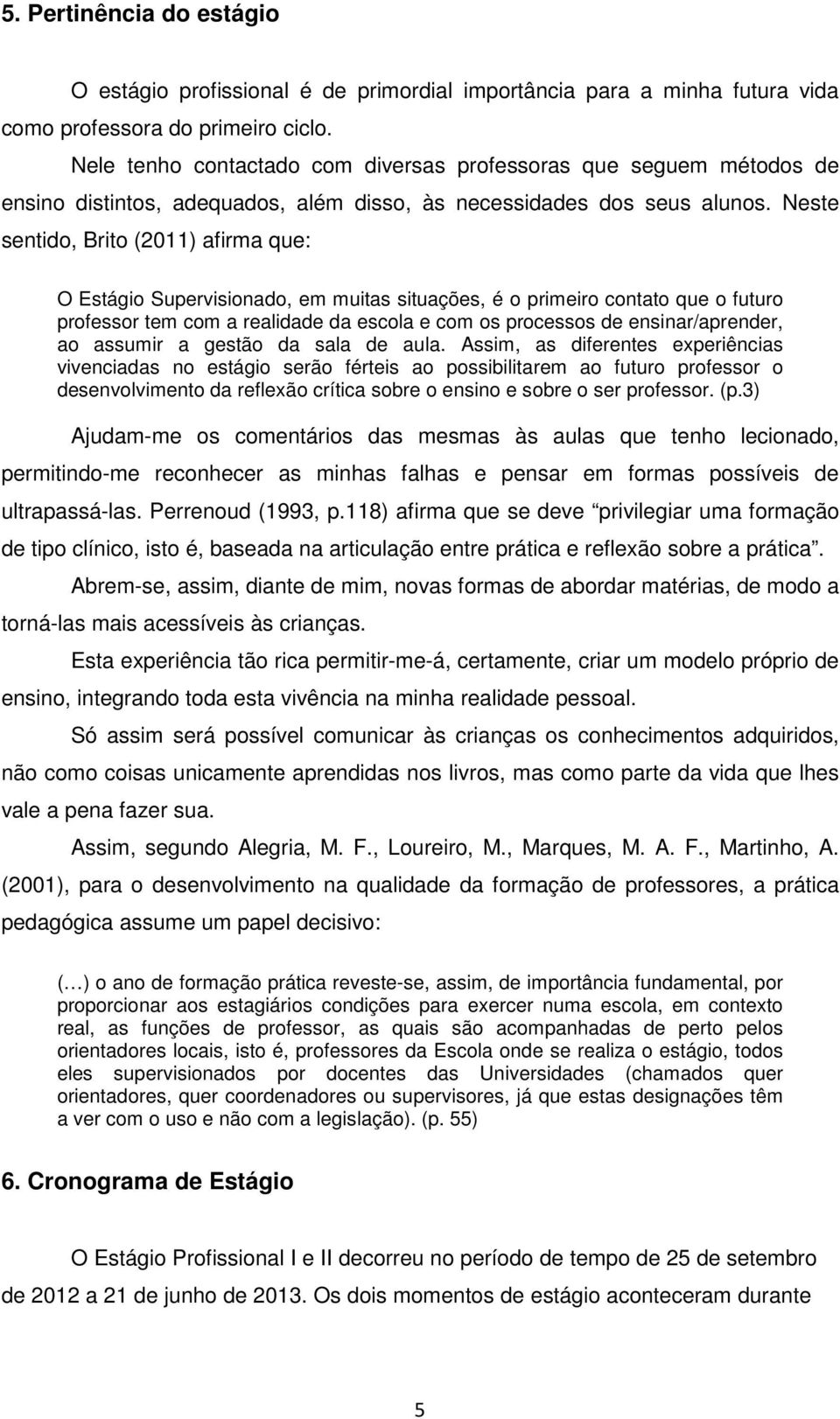 Neste sentido, Brito (2011) afirma que: O Estágio Supervisionado, em muitas situações, é o primeiro contato que o futuro professor tem com a realidade da escola e com os processos de