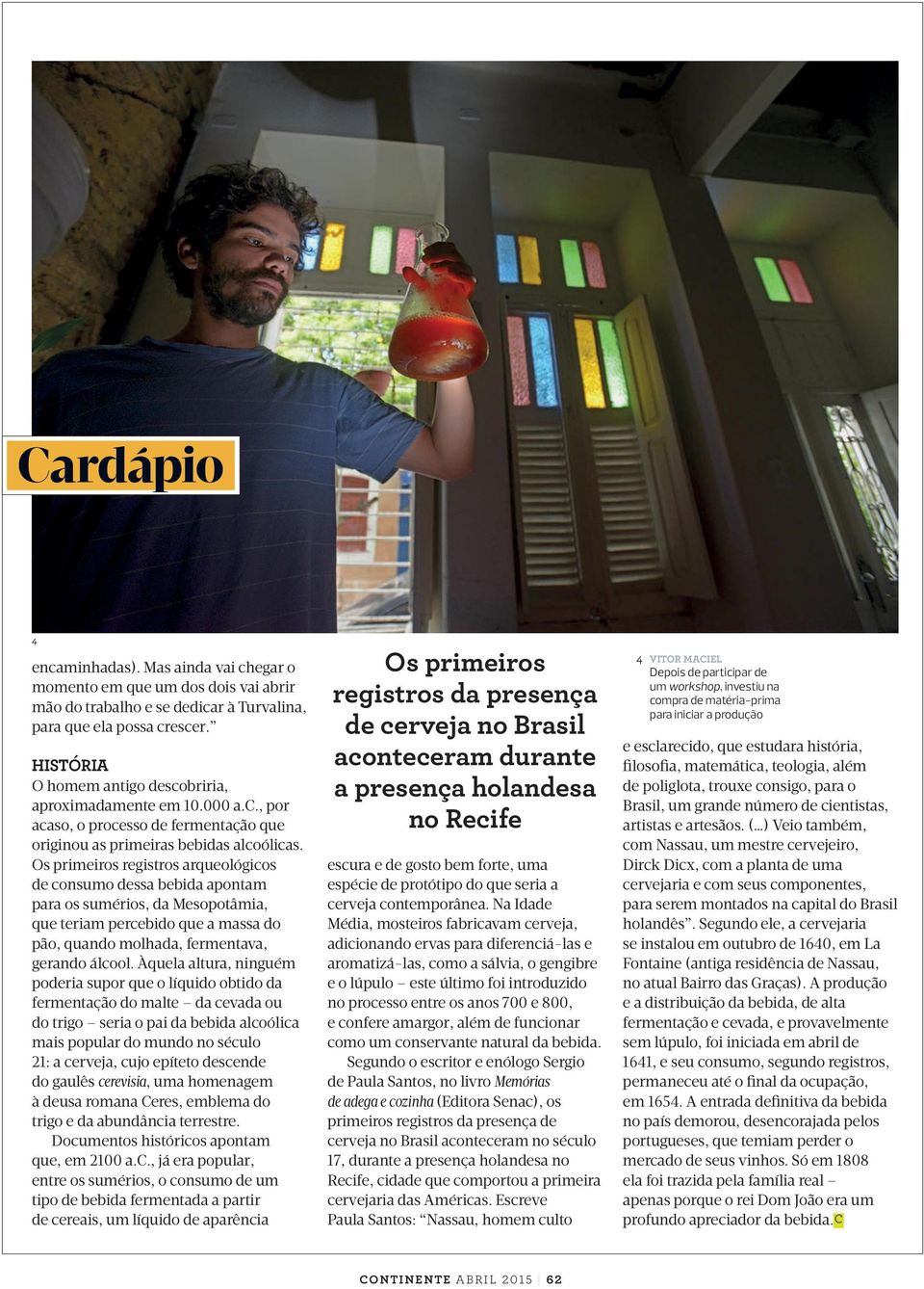 Os primeiros registros arqueológicos de consumo dessa bebida apontam para os sumérios, da Mesopotâmia, que teriam percebido que a massa do pão, quando molhada, fermentava, gerando álcool.