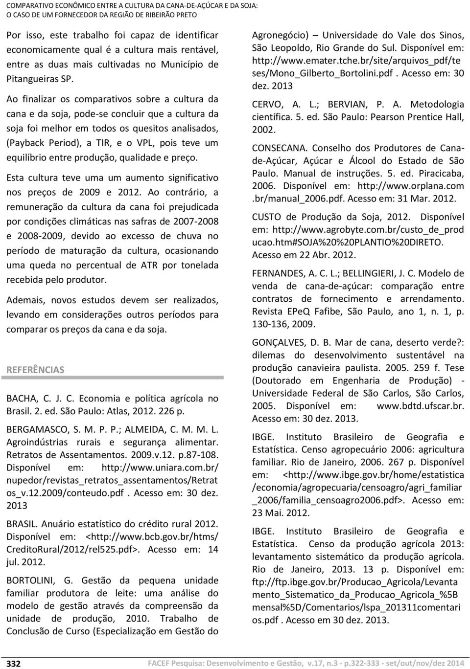 Ao finalizar os comparativos sobre a cultura da cana e da soja, pode-se concluir que a cultura da soja foi melhor em todos os quesitos analisados, (Payback Period), a TIR, e o VPL, pois teve um