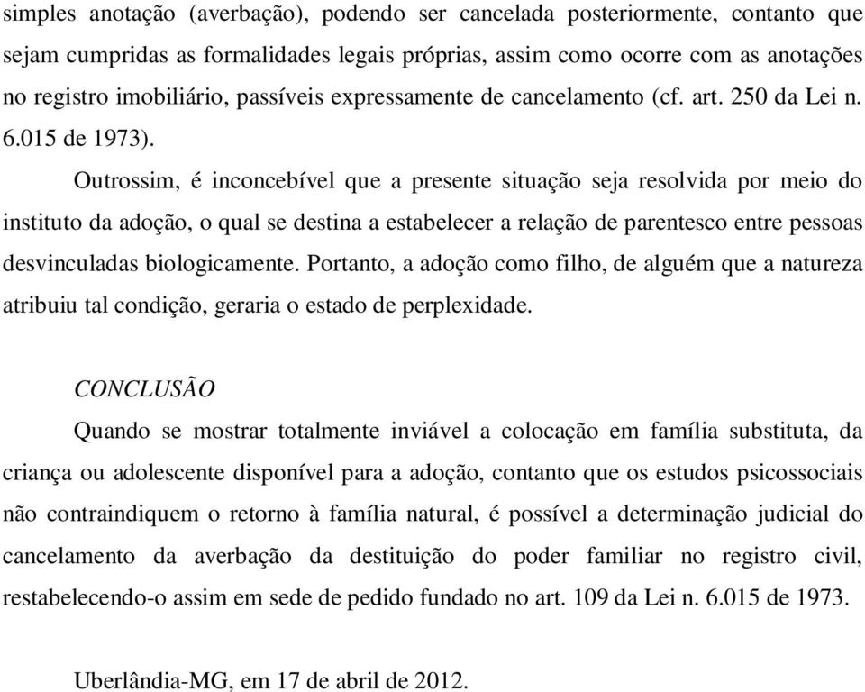 Outrossim, é inconcebível que a presente situação seja resolvida por meio do instituto da adoção, o qual se destina a estabelecer a relação de parentesco entre pessoas desvinculadas biologicamente.